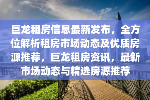 巨龍租房信息最新發(fā)布，全方位解析租房市場動態(tài)及優(yōu)質(zhì)房源推薦，巨龍租房資訊，最新市場動態(tài)與精選房源推薦