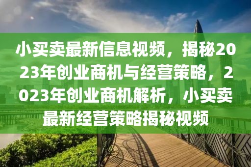 小買賣最新信息視頻，揭秘2023年創(chuàng)業(yè)商機(jī)與經(jīng)營(yíng)策略，2023年創(chuàng)業(yè)商機(jī)解析，小買賣最新經(jīng)營(yíng)策略揭秘視頻