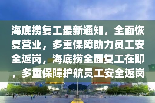 海底撈復工最新通知，全面恢復營業，多重保障助力員工安全返崗，海底撈全面復工在即，多重保障護航員工安全返崗