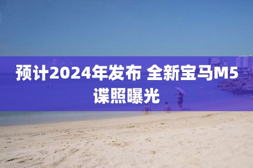 預計2024年發布 全新寶馬M5諜照曝光