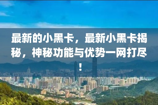 最新的小黑卡，最新小黑卡揭秘，神秘功能與優(yōu)勢一網打盡！