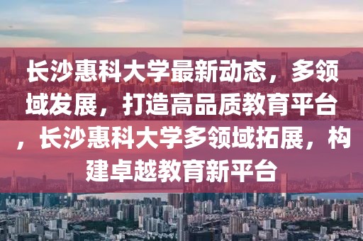 長沙惠科大學(xué)最新動態(tài)，多領(lǐng)域發(fā)展，打造高品質(zhì)教育平臺，長沙惠科大學(xué)多領(lǐng)域拓展，構(gòu)建卓越教育新平臺