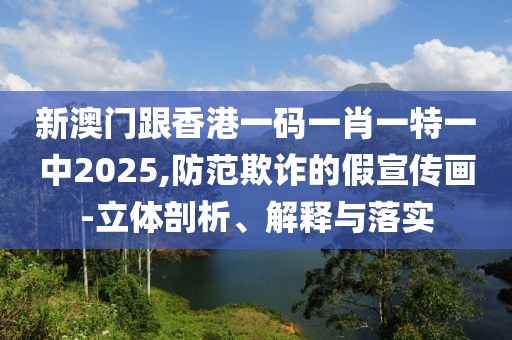 新澳門跟香港一碼一肖一特一中2025,防范欺詐的假宣傳畫-立體剖析、解釋與落實