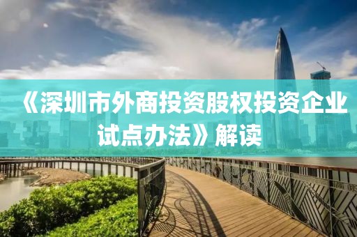 《深圳市外商投資股權(quán)投資企業(yè)試點(diǎn)辦法》解讀