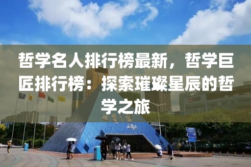 哲學(xué)名人排行榜最新，哲學(xué)巨匠排行榜：探索璀璨星辰的哲學(xué)之旅