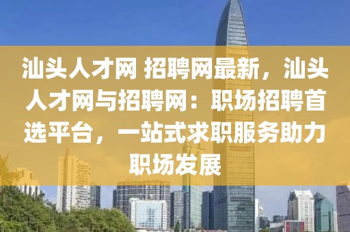 汕頭人才網 招聘網最新，汕頭人才網與招聘網：職場招聘首選平臺，一站式求職服務助力職場發展