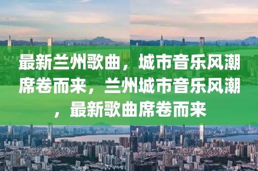 最新蘭州歌曲，城市音樂風潮席卷而來，蘭州城市音樂風潮，最新歌曲席卷而來