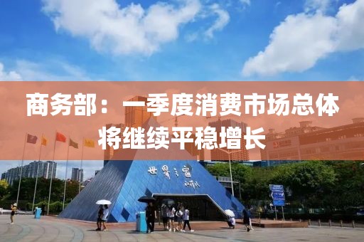 商務部：一季度消費市場總體將繼續平穩增長