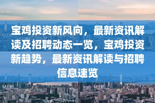 寶雞投資新風向，最新資訊解讀及招聘動態一覽，寶雞投資新趨勢，最新資訊解讀與招聘信息速覽