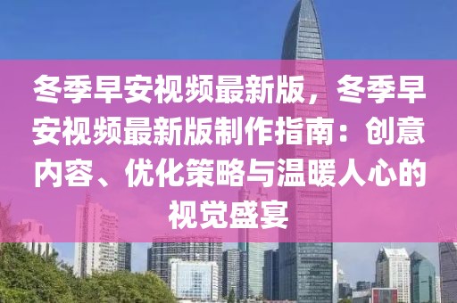 冬季早安視頻最新版，冬季早安視頻最新版制作指南：創意內容、優化策略與溫暖人心的視覺盛宴