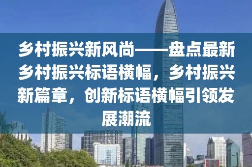 鄉村振興新風尚——盤點最新鄉村振興標語橫幅，鄉村振興新篇章，創新標語橫幅引領發展潮流