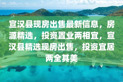 宣漢縣現(xiàn)房出售最新信息，房源精選，投資置業(yè)兩相宜，宣漢縣精選現(xiàn)房出售，投資宜居兩全其美