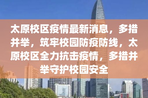 太原校區(qū)疫情最新消息，多措并舉，筑牢校園防疫防線，太原校區(qū)全力抗擊疫情，多措并舉守護(hù)校園安全