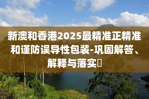 新澳和香港2025最精準(zhǔn)正精準(zhǔn)和謹(jǐn)防誤導(dǎo)性包裝-鞏固解答、解釋與落實(shí)?