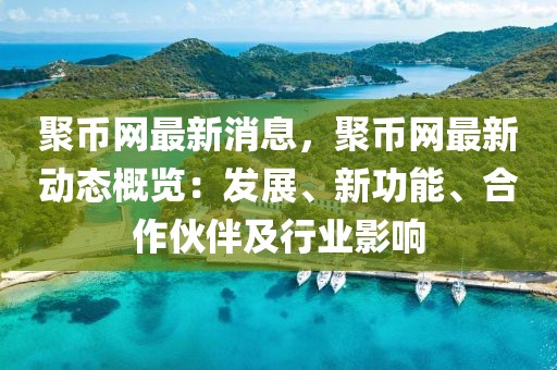 聚幣網最新消息，聚幣網最新動態概覽：發展、新功能、合作伙伴及行業影響