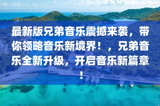 最新版兄弟音樂震撼來襲，帶你領(lǐng)略音樂新境界！，兄弟音樂全新升級，開啟音樂新篇章！