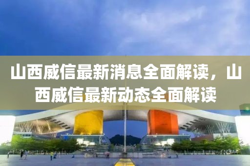 山西威信最新消息全面解讀，山西威信最新動態全面解讀