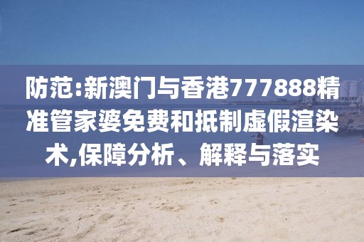 防范:新澳門與香港777888精準(zhǔn)管家婆免費(fèi)和抵制虛假渲染術(shù),保障分析、解釋與落實(shí)