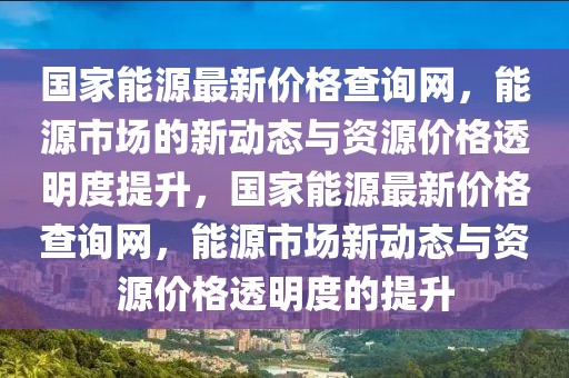 國家能源最新價格查詢網，能源市場的新動態與資源價格透明度提升，國家能源最新價格查詢網，能源市場新動態與資源價格透明度的提升