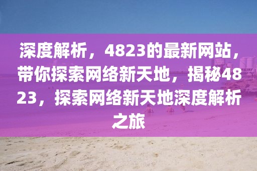 深度解析，4823的最新網站，帶你探索網絡新天地，揭秘4823，探索網絡新天地深度解析之旅