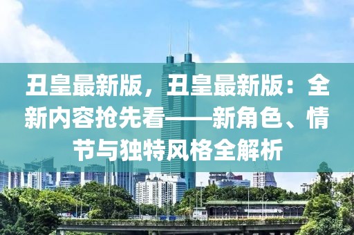 丑皇最新版，丑皇最新版：全新內容搶先看——新角色、情節與獨特風格全解析