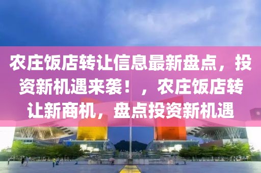 農莊飯店轉讓信息最新盤點，投資新機遇來襲！，農莊飯店轉讓新商機，盤點投資新機遇