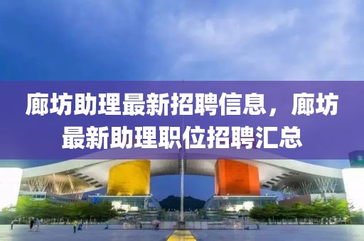 廊坊助理最新招聘信息，廊坊最新助理職位招聘匯總