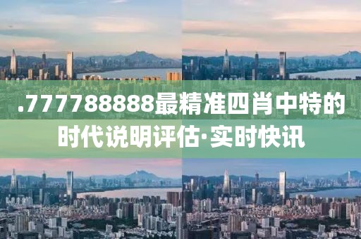 .777788888最精準四肖中特的時代說明評估·實時快訊