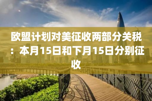 歐盟計劃對美征收兩部分關稅：本月15日和下月15日分別征收