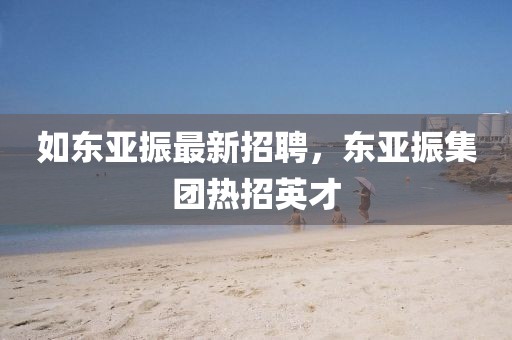 如東亞振最新招聘，東亞振集團(tuán)熱招英才