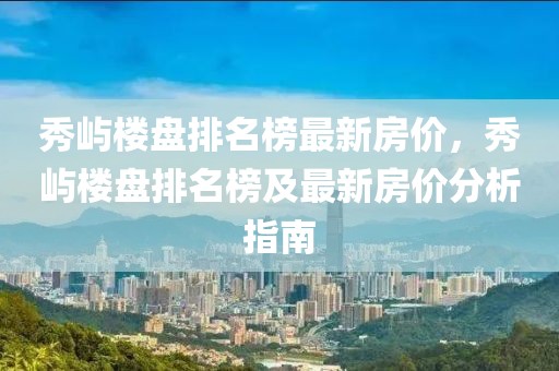 秀嶼樓盤排名榜最新房價，秀嶼樓盤排名榜及最新房價分析指南