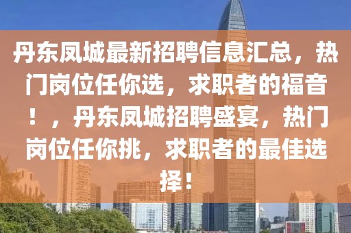 丹東鳳城最新招聘信息匯總，熱門(mén)崗位任你選，求職者的福音！，丹東鳳城招聘盛宴，熱門(mén)崗位任你挑，求職者的最佳選擇！
