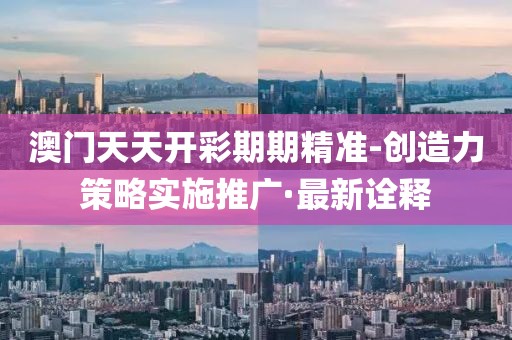 澳門天天開彩期期精準-創(chuàng)造力策略實施推廣·最新詮釋