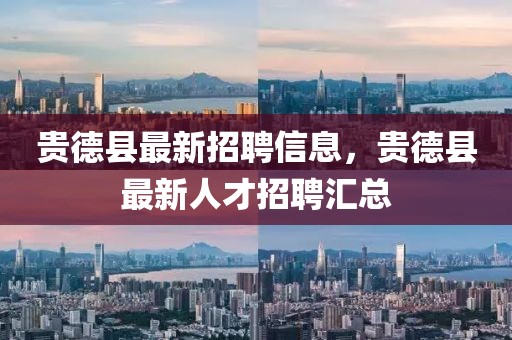 貴德縣最新招聘信息，貴德縣最新人才招聘匯總