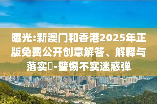 曝光:新澳門和香港2025年正版免費公開創意解答、解釋與落實?-警惕不實迷惑彈