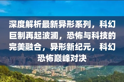 深度解析最新異形系列，科幻巨制再起波瀾，恐怖與科技的完美融合，異形新紀元，科幻恐怖巔峰對決