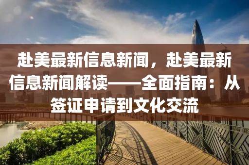 赴美最新信息新聞，赴美最新信息新聞解讀——全面指南：從簽證申請到文化交流