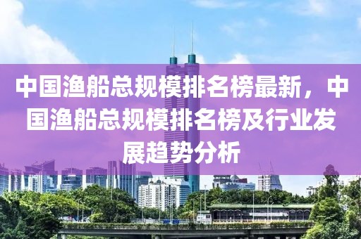 中國(guó)漁船總規(guī)模排名榜最新，中國(guó)漁船總規(guī)模排名榜及行業(yè)發(fā)展趨勢(shì)分析