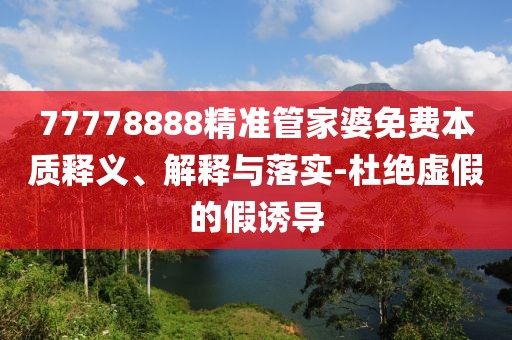 77778888精準管家婆免費本質釋義、解釋與落實-杜絕虛假的假誘導