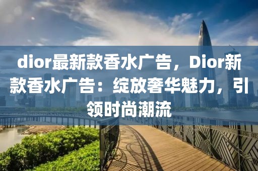 dior最新款香水廣告，Dior新款香水廣告：綻放奢華魅力，引領時尚潮流