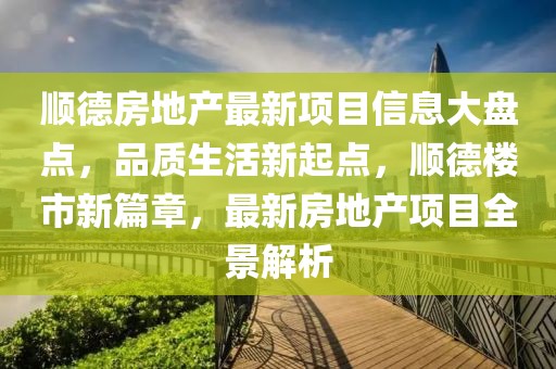 順德房地產(chǎn)最新項(xiàng)目信息大盤點(diǎn)，品質(zhì)生活新起點(diǎn)，順德樓市新篇章，最新房地產(chǎn)項(xiàng)目全景解析