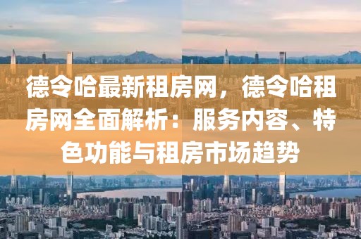 德令哈最新租房網，德令哈租房網全面解析：服務內容、特色功能與租房市場趨勢