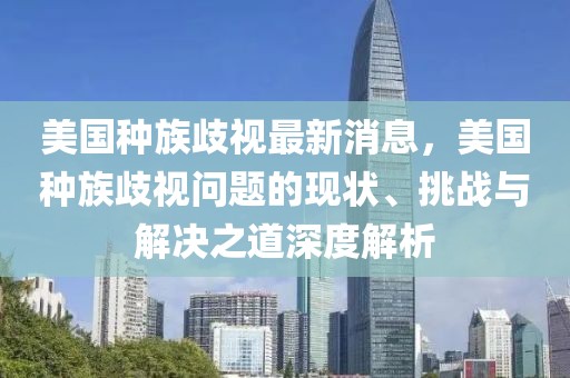 美國種族歧視最新消息，美國種族歧視問題的現(xiàn)狀、挑戰(zhàn)與解決之道深度解析