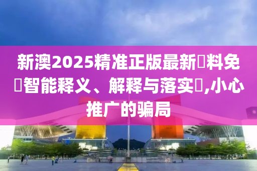 新澳2025精準正版最新資料免費智能釋義、解釋與落實?,小心推廣的騙局