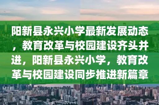 陽新縣永興小學最新發展動態，教育改革與校園建設齊頭并進，陽新縣永興小學，教育改革與校園建設同步推進新篇章