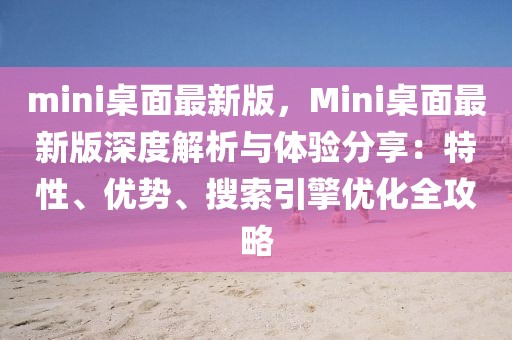 mini桌面最新版，Mini桌面最新版深度解析與體驗分享：特性、優勢、搜索引擎優化全攻略