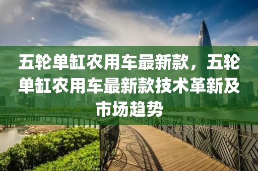 五輪單缸農(nóng)用車最新款，五輪單缸農(nóng)用車最新款技術(shù)革新及市場趨勢