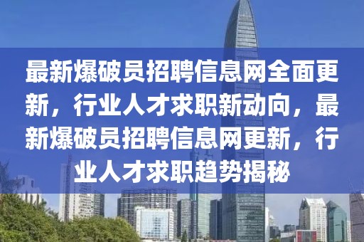 最新爆破員招聘信息網(wǎng)全面更新，行業(yè)人才求職新動向，最新爆破員招聘信息網(wǎng)更新，行業(yè)人才求職趨勢揭秘