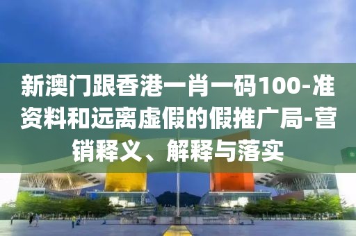 新澳門跟香港一肖一碼100-準資料和遠離虛假的假推廣局-營銷釋義、解釋與落實