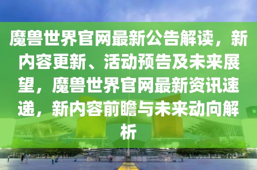 魔獸世界官網(wǎng)最新公告解讀，新內(nèi)容更新、活動預(yù)告及未來展望，魔獸世界官網(wǎng)最新資訊速遞，新內(nèi)容前瞻與未來動向解析